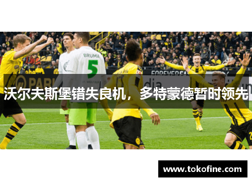 沃尔夫斯堡错失良机，多特蒙德暂时领先