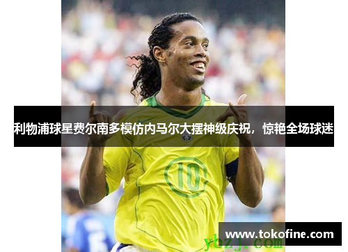 利物浦球星费尔南多模仿内马尔大摆神级庆祝，惊艳全场球迷