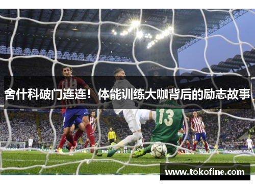 舍什科破门连连！体能训练大咖背后的励志故事